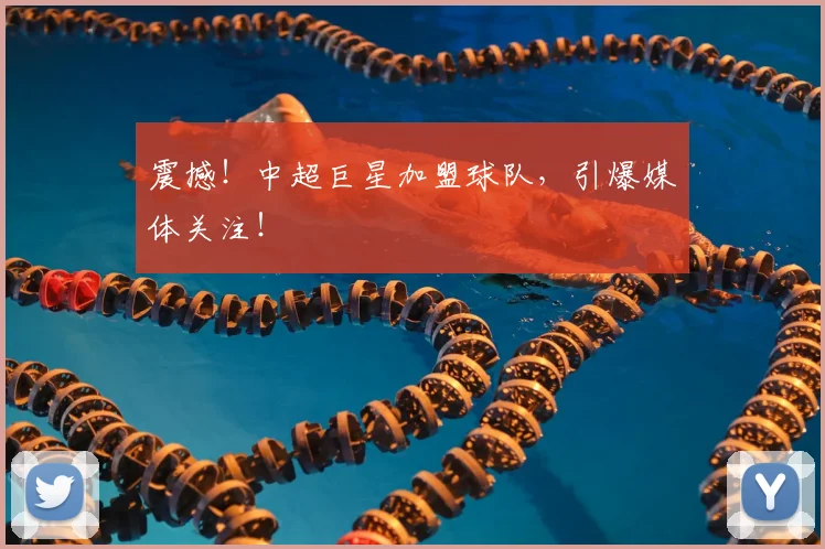 震撼！中超巨星加盟球队，引爆媒体关注！