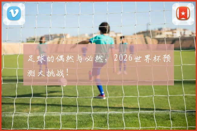 足球的偶然与必然,2026世界杯预测大挑战!