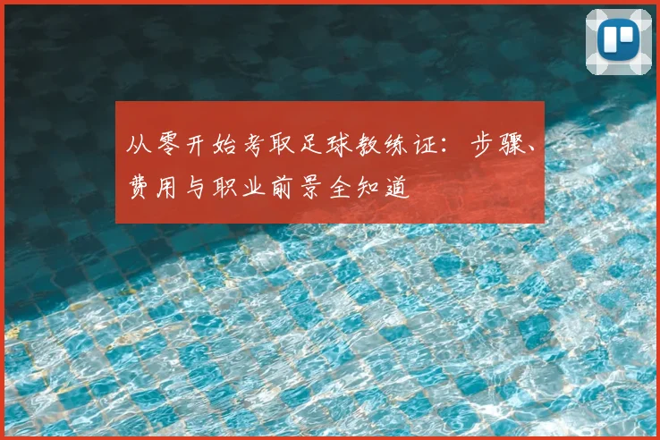 从零开始考取足球教练证：步骤、费用与职业前景全知道