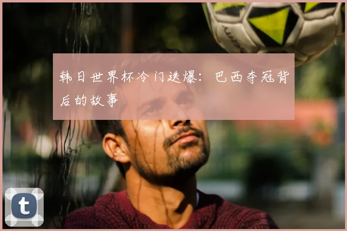 韩日世界杯冷门迭爆:巴西夺冠背后的故事