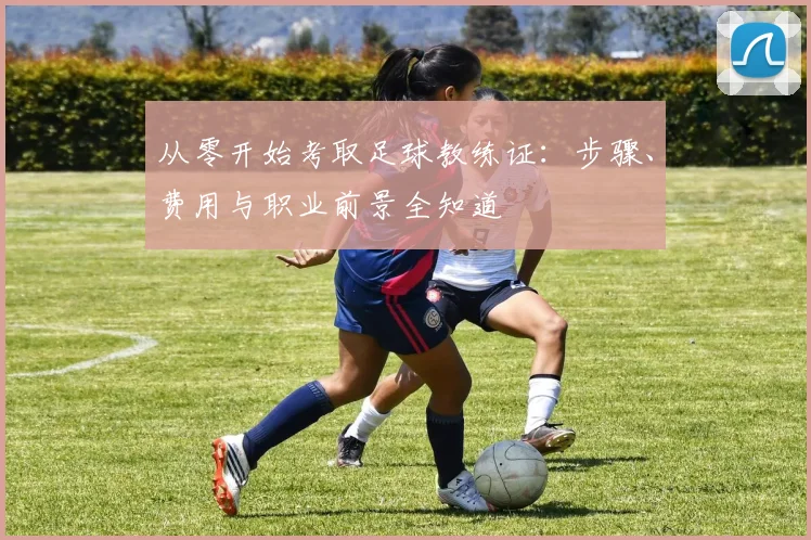 从零开始考取足球教练证:步骤、费用与职业前景全知道