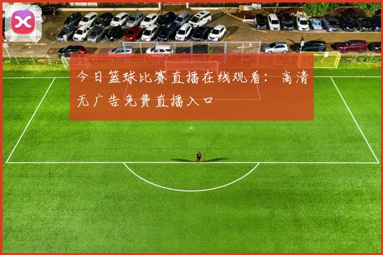 今日篮球比赛直播在线观看：高清无广告免费直播入口