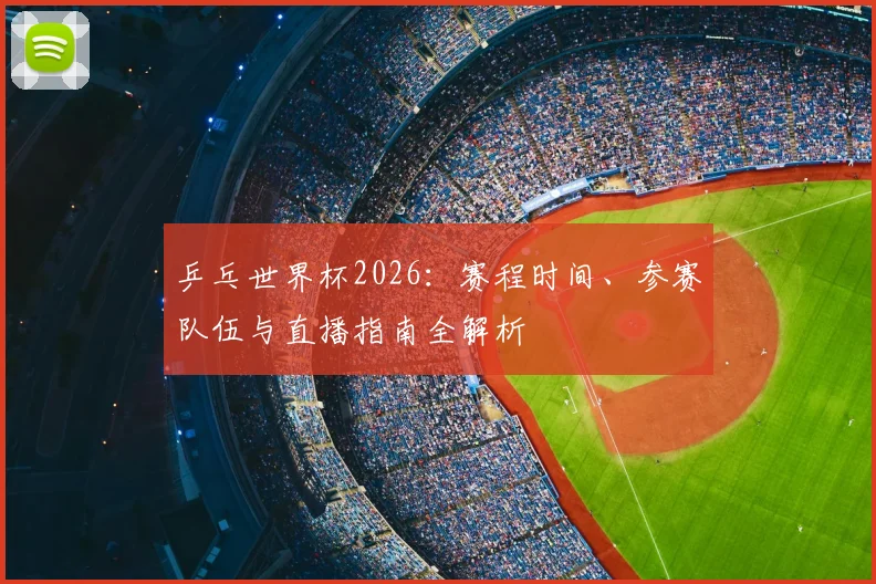 乒乓世界杯2026：赛程时间、参赛队伍与直播指南全解析