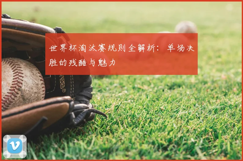世界杯淘汰赛规则全解析：单场决胜的残酷与魅力
