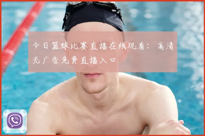 今日篮球比赛直播在线观看：高清无广告免费直播入口