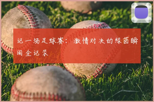 记一场足球赛：激情对决的绿茵瞬间全记录