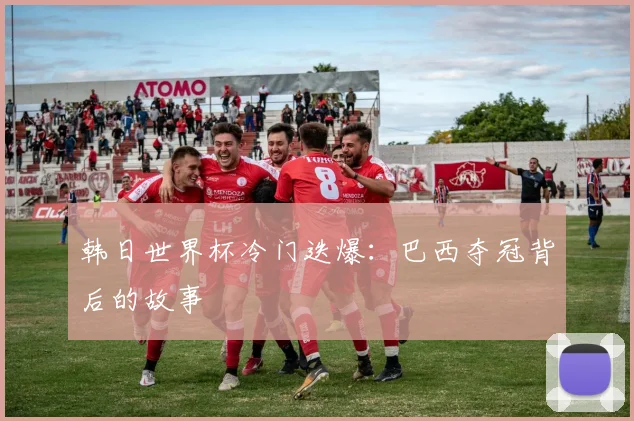 韩日世界杯冷门迭爆：巴西夺冠背后的故事