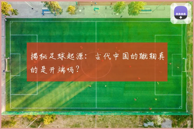 揭秘足球起源：古代中国的蹴鞠真的是开端吗？