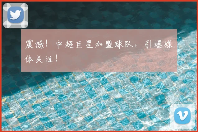 震撼！中超巨星加盟球队，引爆媒体关注！