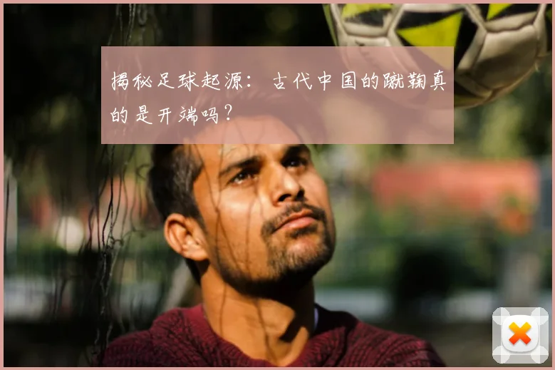 揭秘足球起源：古代中国的蹴鞠真的是开端吗？